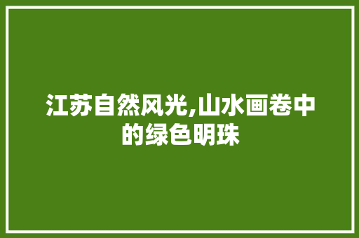 江苏自然风光,山水画卷中的绿色明珠