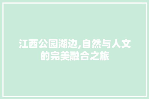 江西公园湖边,自然与人文的完美融合之旅  第1张