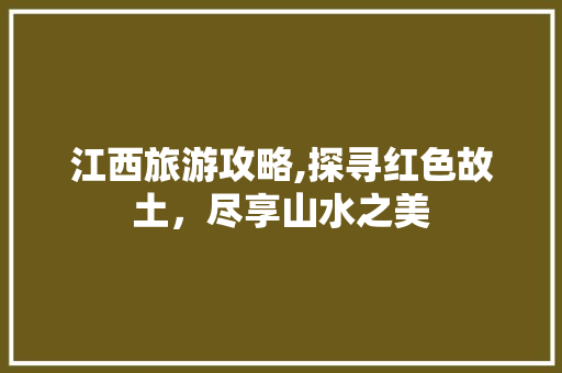 江西旅游攻略,探寻红色故土，尽享山水之美  第1张