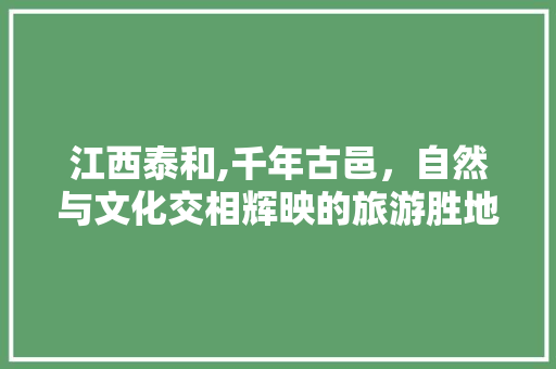 江西泰和,千年古邑，自然与文化交相辉映的旅游胜地