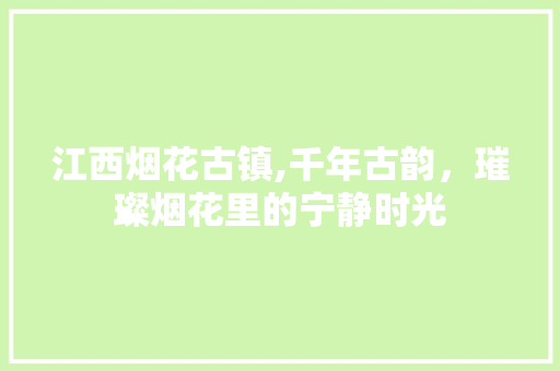 江西烟花古镇,千年古韵，璀璨烟花里的宁静时光