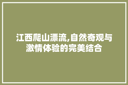 江西爬山漂流,自然奇观与激情体验的完美结合