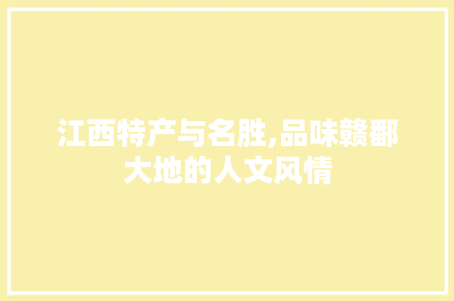 江西特产与名胜,品味赣鄱大地的人文风情