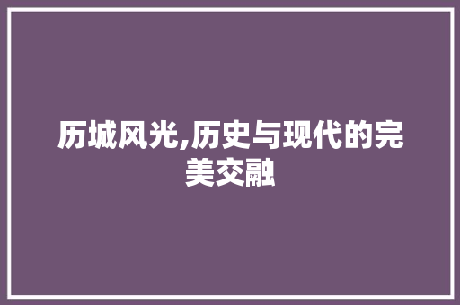 历城风光,历史与现代的完美交融  第1张