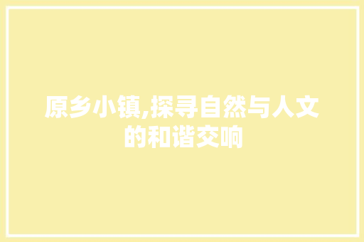 原乡小镇,探寻自然与人文的和谐交响