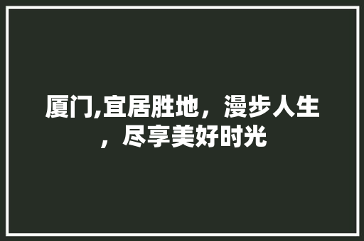 厦门,宜居胜地，漫步人生，尽享美好时光