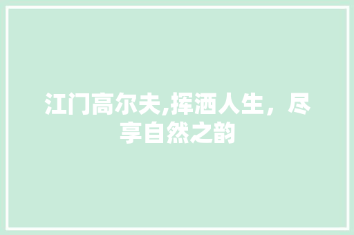 江门高尔夫,挥洒人生，尽享自然之韵