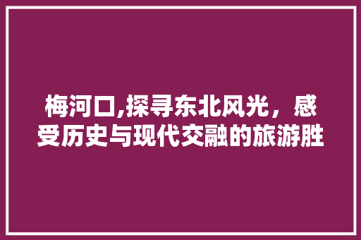 梅河口,探寻东北风光，感受历史与现代交融的旅游胜地