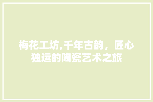 梅花工坊,千年古韵，匠心独运的陶瓷艺术之旅