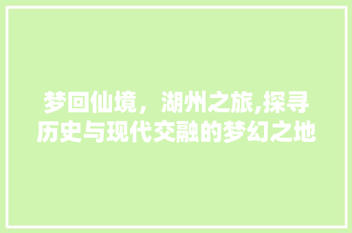 梦回仙境，湖州之旅,探寻历史与现代交融的梦幻之地  第1张