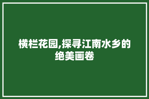 横栏花园,探寻江南水乡的绝美画卷  第1张