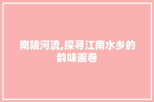 南陵河流,探寻江南水乡的韵味画卷