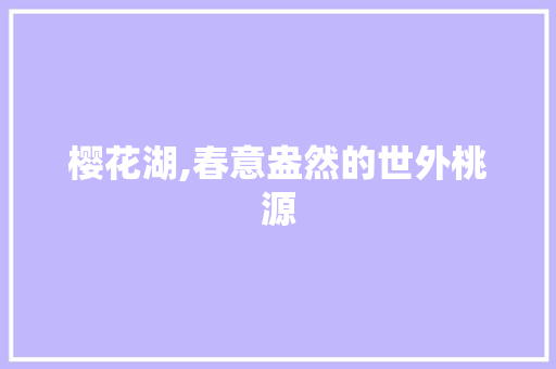 樱花湖,春意盎然的世外桃源  第1张
