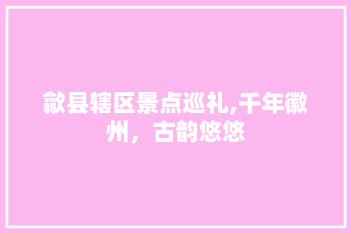 歙县辖区景点巡礼,千年徽州，古韵悠悠