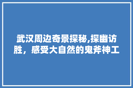 武汉周边奇景探秘,探幽访胜，感受大自然的鬼斧神工