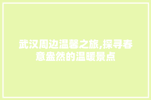 武汉周边温馨之旅,探寻春意盎然的温暖景点