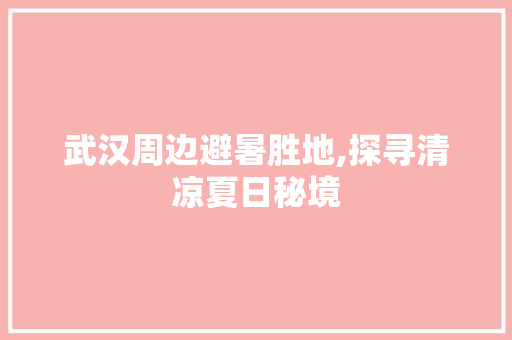 武汉周边避暑胜地,探寻清凉夏日秘境