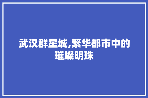 武汉群星城,繁华都市中的璀璨明珠