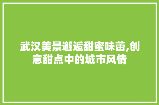 武汉美景邂逅甜蜜味蕾,创意甜点中的城市风情
