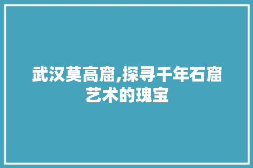 武汉莫高窟,探寻千年石窟艺术的瑰宝