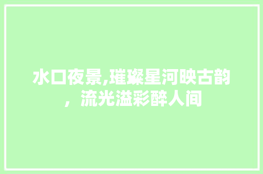 水口夜景,璀璨星河映古韵，流光溢彩醉人间