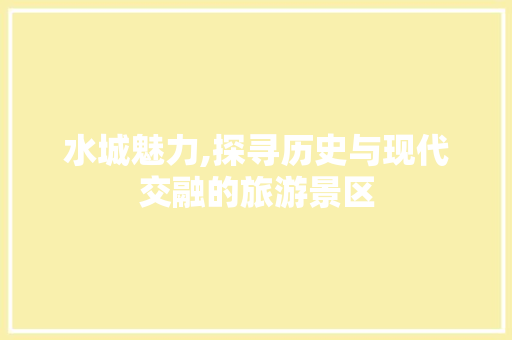 水城魅力,探寻历史与现代交融的旅游景区