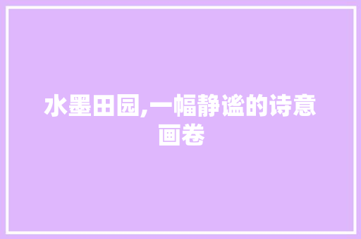 水墨田园,一幅静谧的诗意画卷