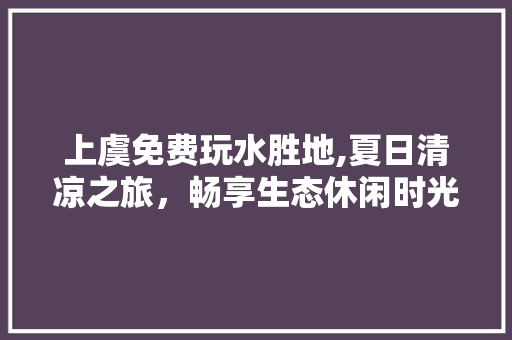 上虞免费玩水胜地,夏日清凉之旅，畅享生态休闲时光