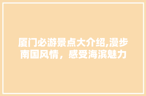 厦门必游景点大介绍,漫步南国风情，感受海滨魅力  第1张