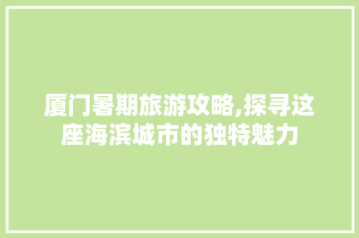 厦门暑期旅游攻略,探寻这座海滨城市的独特魅力  第1张