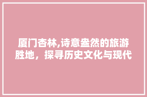 厦门杏林,诗意盎然的旅游胜地，探寻历史文化与现代生活的完美融合  第1张