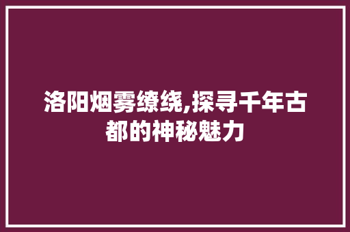 洛阳烟雾缭绕,探寻千年古都的神秘魅力  第1张