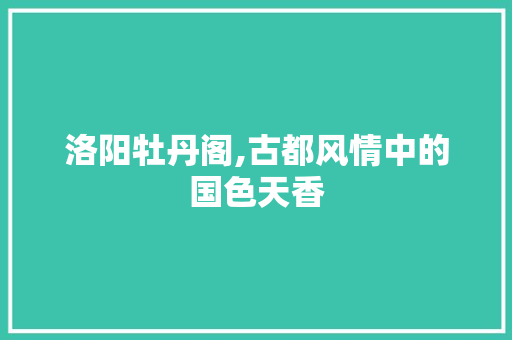 洛阳牡丹阁,古都风情中的国色天香  第1张
