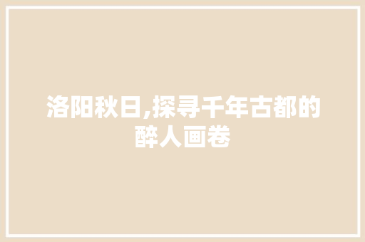 洛阳秋日,探寻千年古都的醉人画卷  第1张