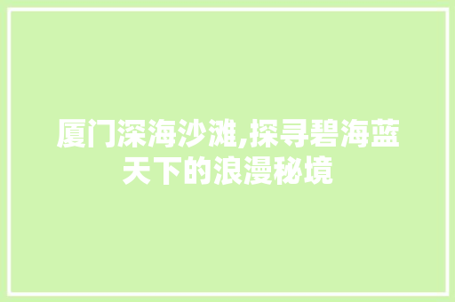 厦门深海沙滩,探寻碧海蓝天下的浪漫秘境  第1张