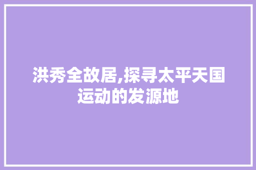 洪秀全故居,探寻太平天国运动的发源地  第1张