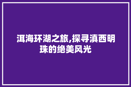洱海环湖之旅,探寻滇西明珠的绝美风光  第1张