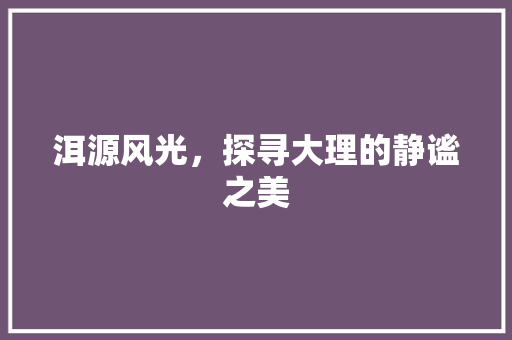 洱源风光，探寻大理的静谧之美  第1张