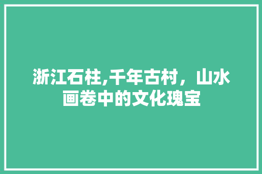 浙江石柱,千年古村，山水画卷中的文化瑰宝  第1张
