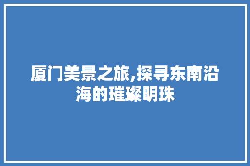 厦门美景之旅,探寻东南沿海的璀璨明珠  第1张