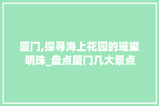 厦门,探寻海上花园的璀璨明珠_盘点厦门几大景点  第1张