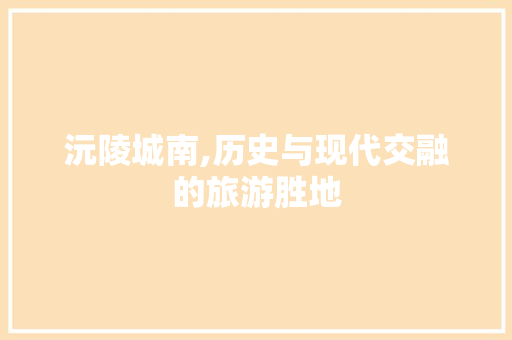 沅陵城南,历史与现代交融的旅游胜地  第1张