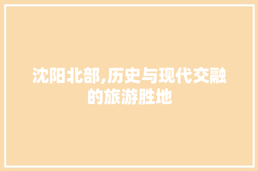 沈阳北部,历史与现代交融的旅游胜地