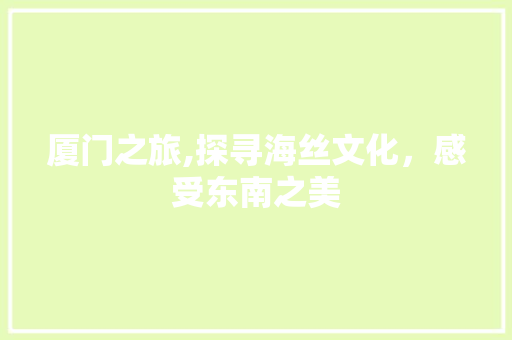 厦门之旅,探寻海丝文化，感受东南之美