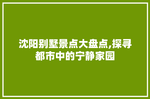 沈阳别墅景点大盘点,探寻都市中的宁静家园