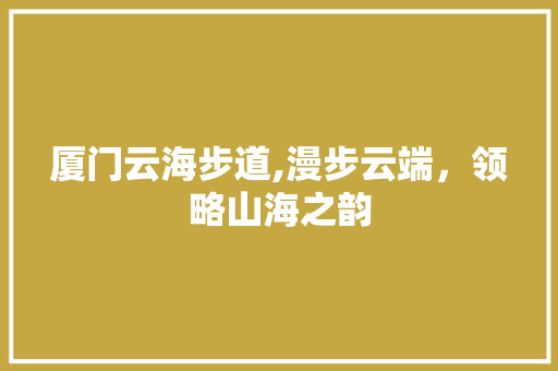 厦门云海步道,漫步云端，领略山海之韵  第1张