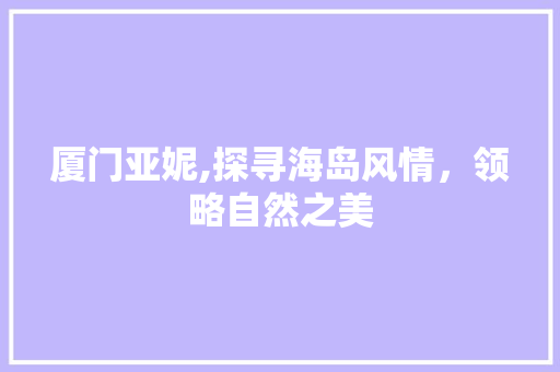 厦门亚妮,探寻海岛风情，领略自然之美  第1张