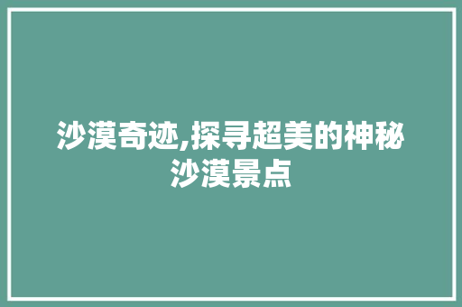 沙漠奇迹,探寻超美的神秘沙漠景点  第1张