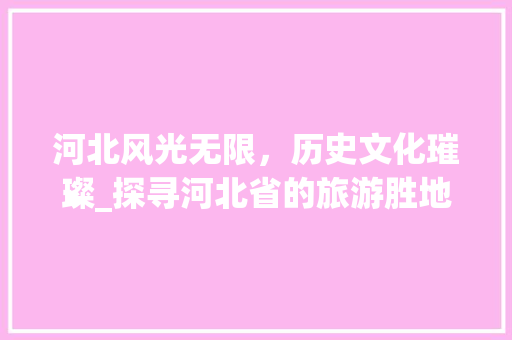 河北风光无限，历史文化璀璨_探寻河北省的旅游胜地