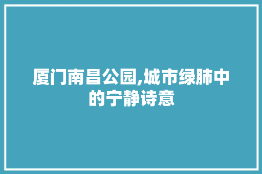 厦门南昌公园,城市绿肺中的宁静诗意  第1张